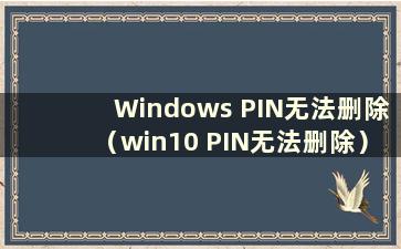 Windows PIN无法删除（win10 PIN无法删除）